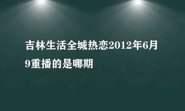 吉林生活全城热恋2012年6月9重播的是哪期