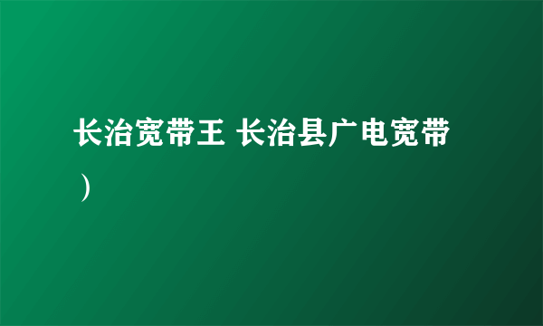 长治宽带王 长治县广电宽带）