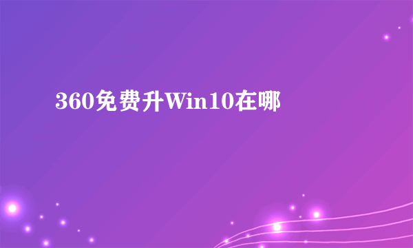 360免费升Win10在哪