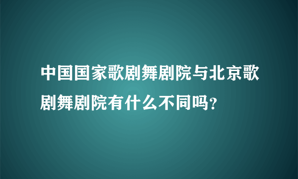 中国国家歌剧舞剧院与北京歌剧舞剧院有什么不同吗？