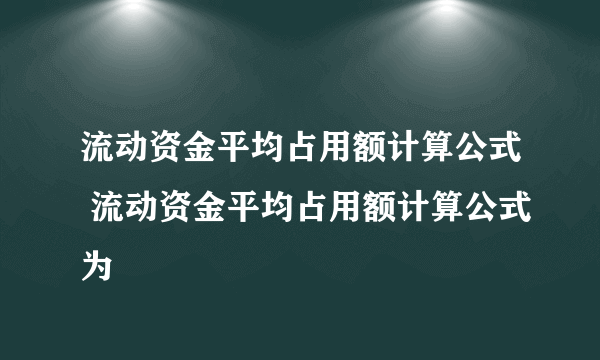 流动资金平均占用额计算公式 流动资金平均占用额计算公式为