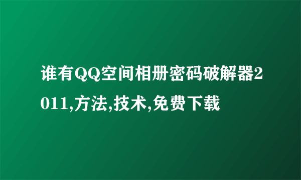 谁有QQ空间相册密码破解器2011,方法,技术,免费下载