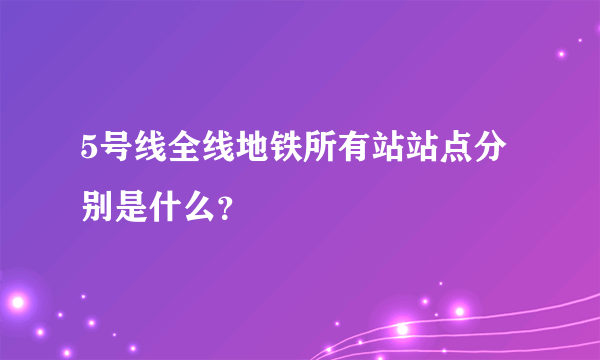 5号线全线地铁所有站站点分别是什么？