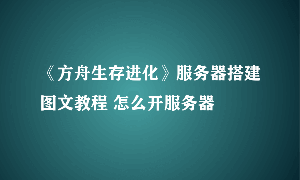 《方舟生存进化》服务器搭建图文教程 怎么开服务器