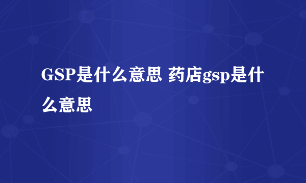 GSP是什么意思 药店gsp是什么意思