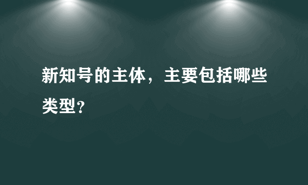 新知号的主体，主要包括哪些类型？