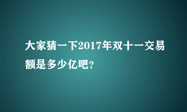 大家猜一下2017年双十一交易额是多少亿吧？