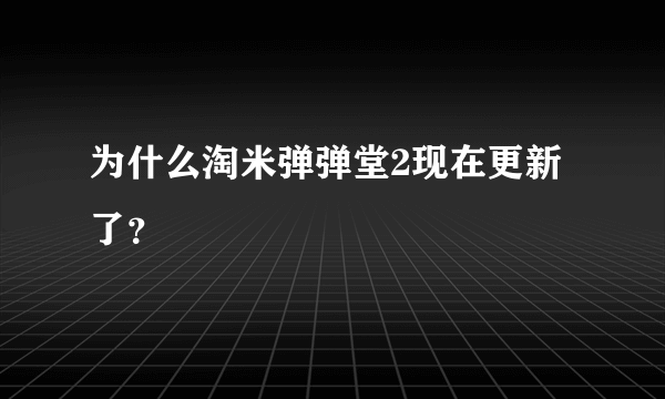 为什么淘米弹弹堂2现在更新了？