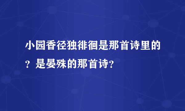 小园香径独徘徊是那首诗里的？是晏殊的那首诗？