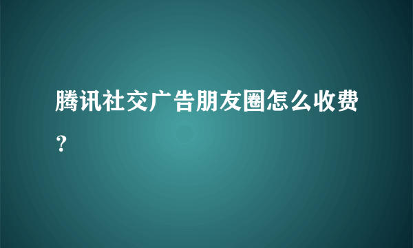 腾讯社交广告朋友圈怎么收费？