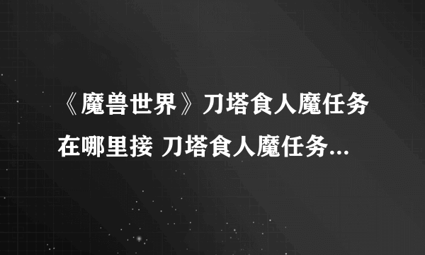 《魔兽世界》刀塔食人魔任务在哪里接 刀塔食人魔任务领取位置介绍