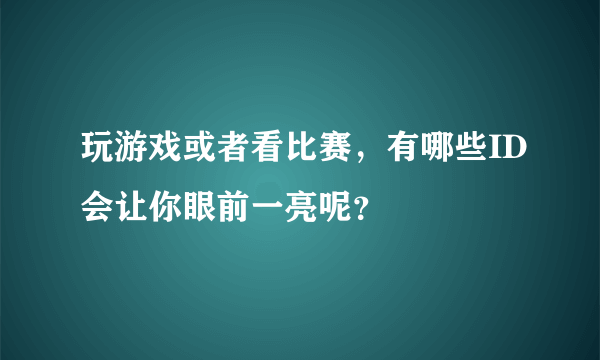 玩游戏或者看比赛，有哪些ID会让你眼前一亮呢？