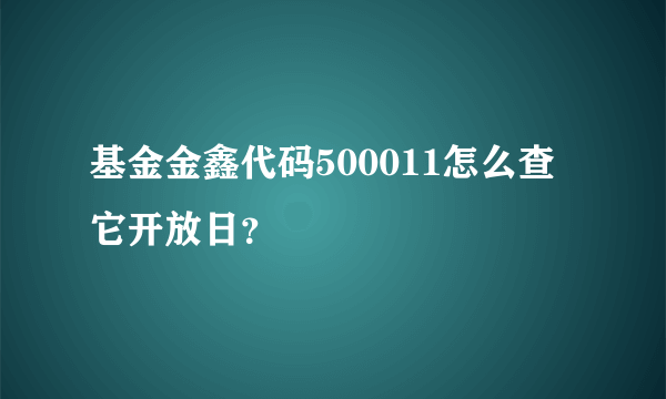 基金金鑫代码500011怎么查它开放日？