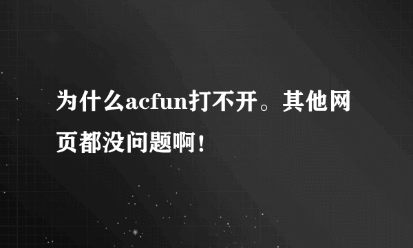 为什么acfun打不开。其他网页都没问题啊！