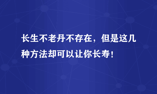 长生不老丹不存在，但是这几种方法却可以让你长寿！