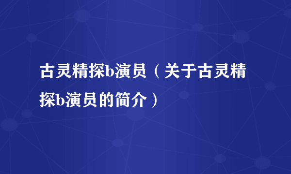 古灵精探b演员（关于古灵精探b演员的简介）