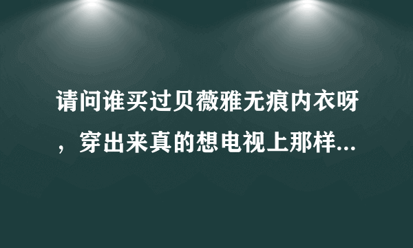 请问谁买过贝薇雅无痕内衣呀，穿出来真的想电视上那样有很深的事业线吗?