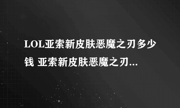 LOL亚索新皮肤恶魔之刃多少钱 亚索新皮肤恶魔之刃价格详解