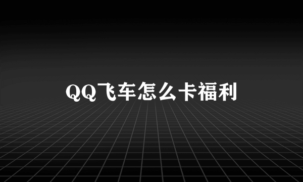 QQ飞车怎么卡福利