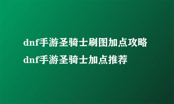 dnf手游圣骑士刷图加点攻略 dnf手游圣骑士加点推荐