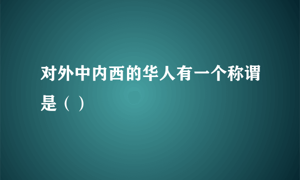 对外中内西的华人有一个称谓是（）