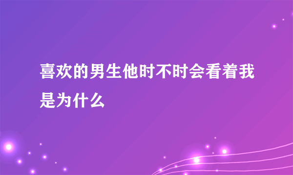 喜欢的男生他时不时会看着我是为什么