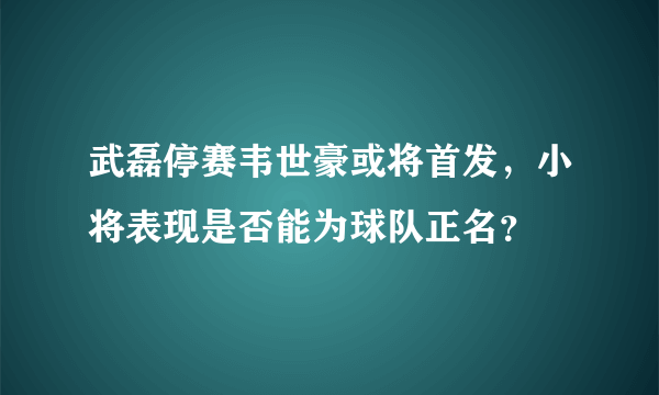 武磊停赛韦世豪或将首发，小将表现是否能为球队正名？