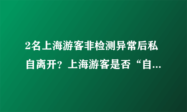 2名上海游客非检测异常后私自离开？上海游客是否“自行离开”