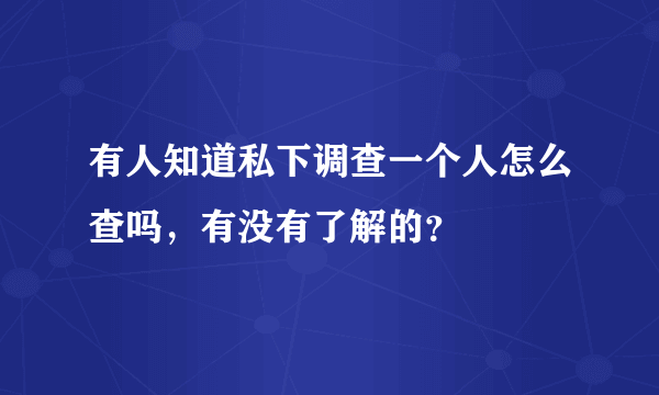 有人知道私下调查一个人怎么查吗，有没有了解的？