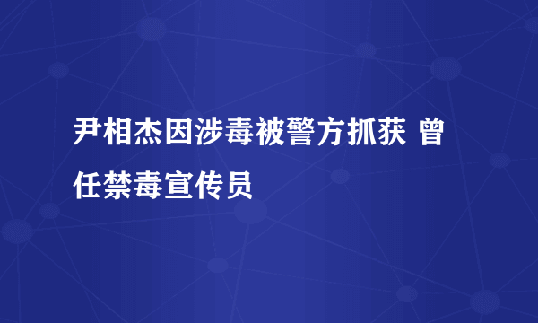 尹相杰因涉毒被警方抓获 曾任禁毒宣传员