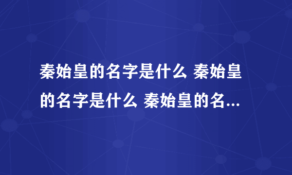 秦始皇的名字是什么 秦始皇的名字是什么 秦始皇的名字叫什么名字