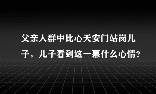 父亲人群中比心天安门站岗儿子，儿子看到这一幕什么心情？