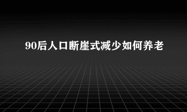 90后人口断崖式减少如何养老