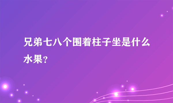 兄弟七八个围着柱子坐是什么水果？