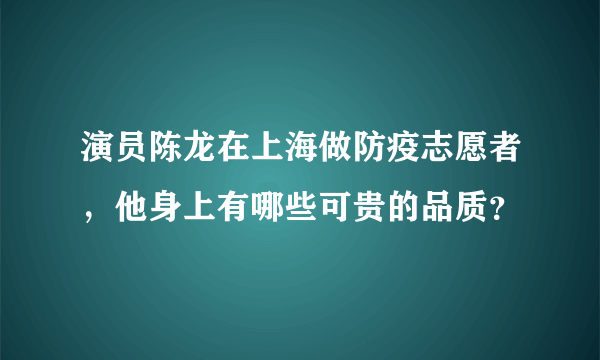 演员陈龙在上海做防疫志愿者，他身上有哪些可贵的品质？