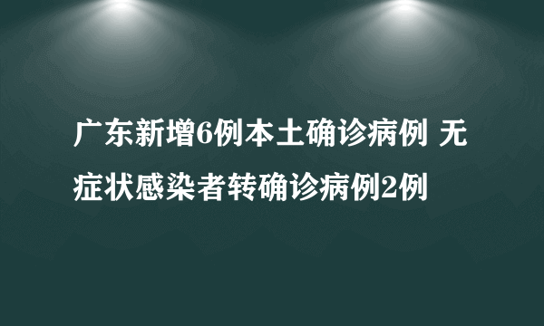 广东新增6例本土确诊病例 无症状感染者转确诊病例2例