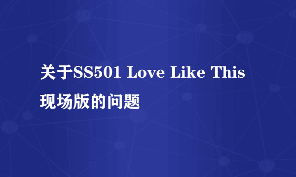 关于SS501 Love Like This现场版的问题