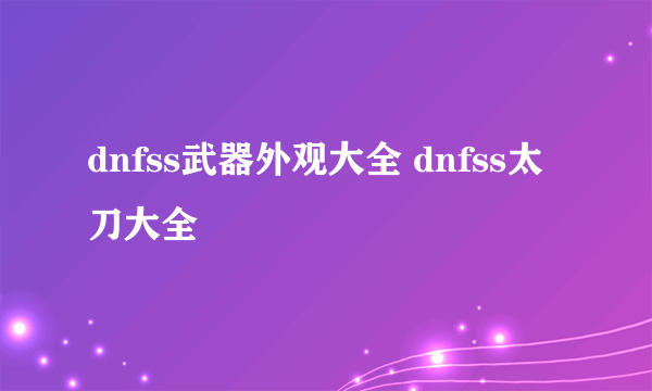 dnfss武器外观大全 dnfss太刀大全