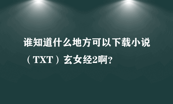 谁知道什么地方可以下载小说（TXT）玄女经2啊？