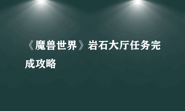 《魔兽世界》岩石大厅任务完成攻略