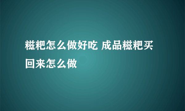 糍粑怎么做好吃 成品糍粑买回来怎么做