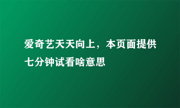 爱奇艺天天向上，本页面提供七分钟试看啥意思