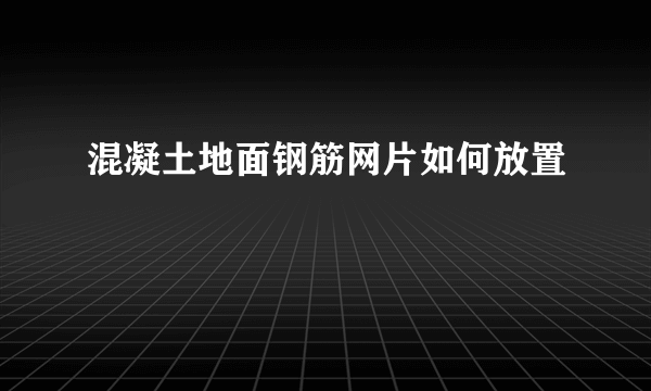 混凝土地面钢筋网片如何放置