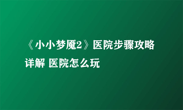 《小小梦魇2》医院步骤攻略详解 医院怎么玩