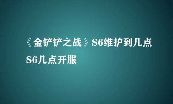 《金铲铲之战》S6维护到几点 S6几点开服