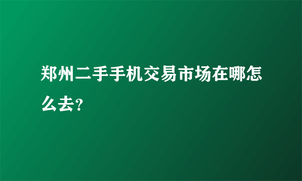 郑州二手手机交易市场在哪怎么去？