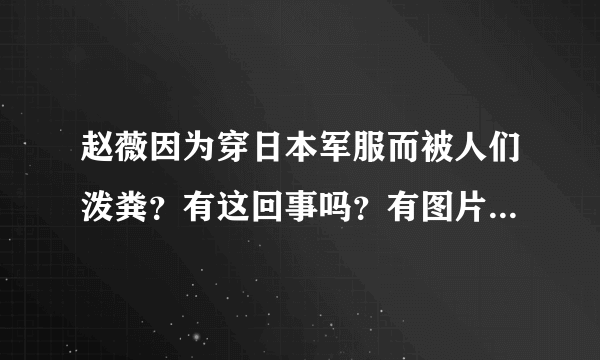 赵薇因为穿日本军服而被人们泼粪？有这回事吗？有图片吗？具体事件说一说。