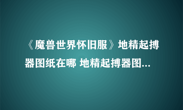 《魔兽世界怀旧服》地精起搏器图纸在哪 地精起搏器图纸位置介绍