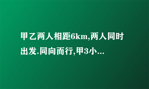 甲乙两人相距6km,两人同时出发.同向而行,甲3小时追上乙；相向而行,0.6小时相遇.二人的平均速度是多少