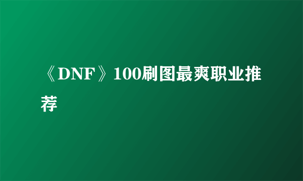 《DNF》100刷图最爽职业推荐